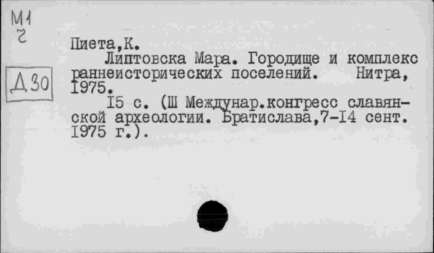 ﻿Пиета,К.
Липтовска Мара. Городище и комплекс ^аннеисторических поселений. Нитра,
15 с. (Ш Междунар.конгресс славянской археологии. Братислава,7-14 сент. 1975 г.).